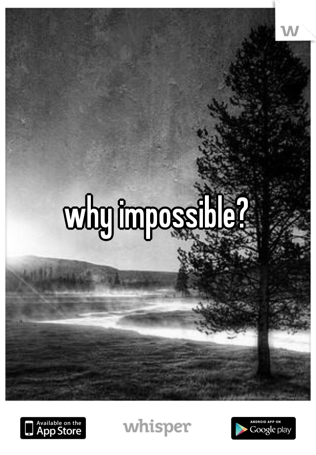 why impossible?