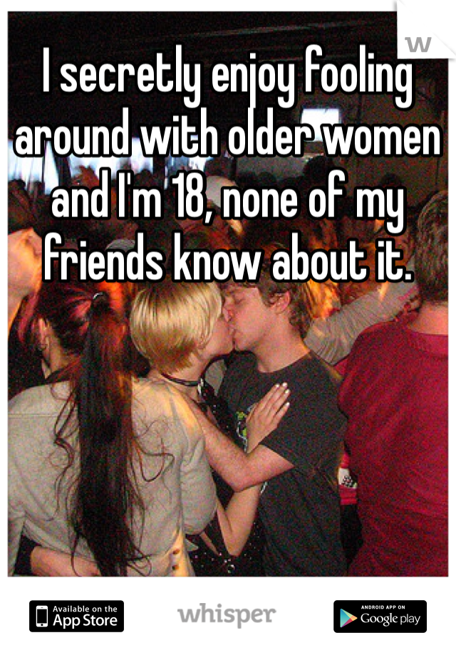 I secretly enjoy fooling around with older women and I'm 18, none of my friends know about it. 