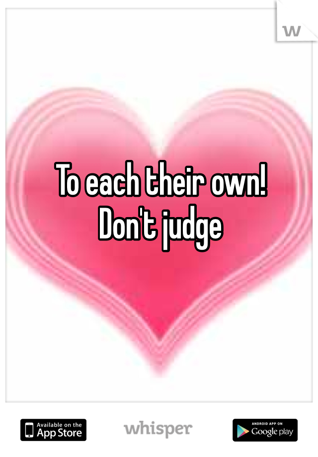 To each their own! 
Don't judge
