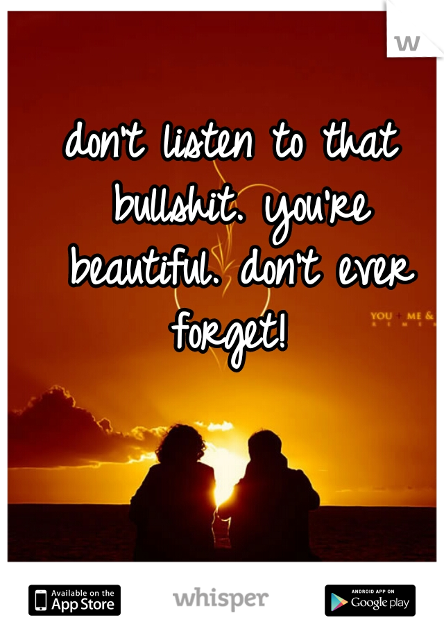 don't listen to that bullshit. you're beautiful. don't ever forget! 