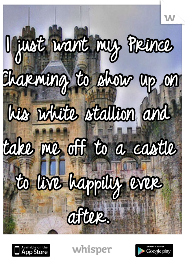 I just want my Prince Charming to show up on his white stallion and take me off to a castle to live happily ever after. 