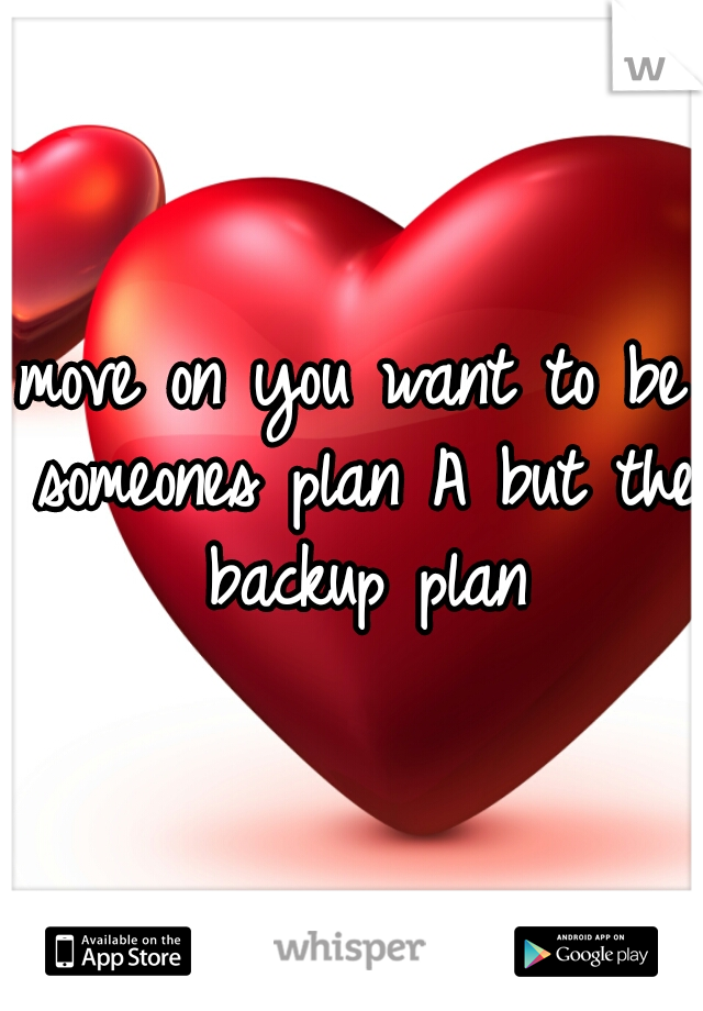 move on you want to be someones plan A but the backup plan