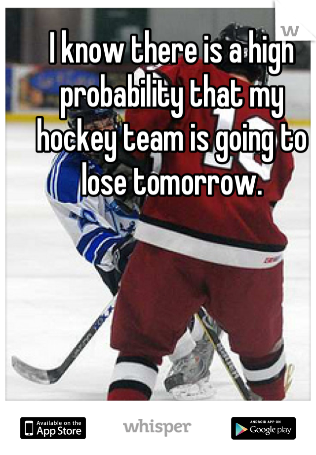 I know there is a high probability that my hockey team is going to lose tomorrow.