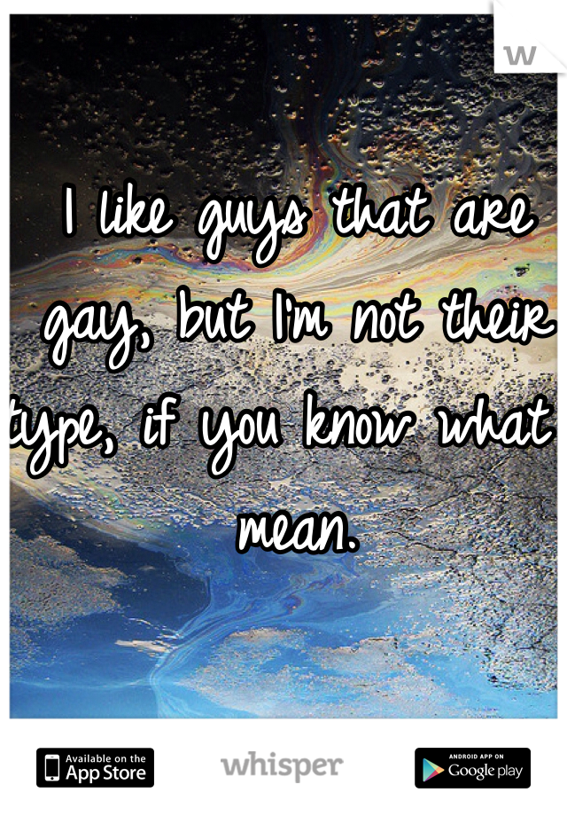 I like guys that are gay, but I'm not their type, if you know what I mean. 