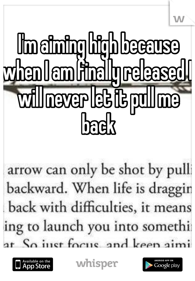 I'm aiming high because when I am finally released I will never let it pull me back 