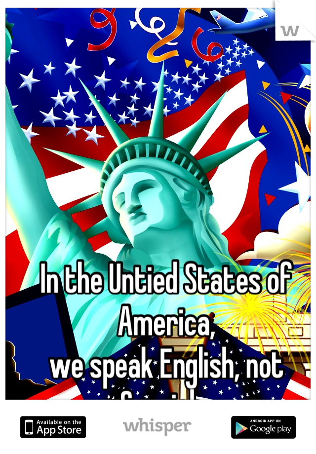 In the Untied States of America,
we speak English, not Spanish. 