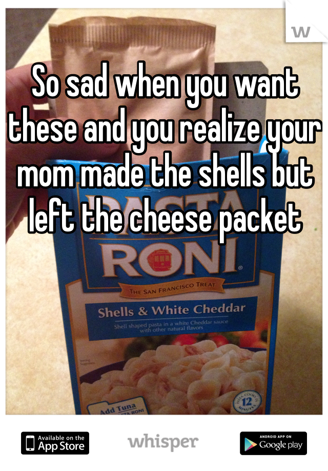 So sad when you want these and you realize your mom made the shells but left the cheese packet
