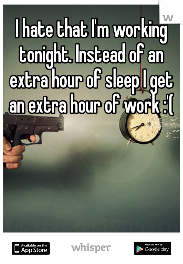 I hate that I'm working tonight. Instead of an extra hour of sleep I get an extra hour of work :'(