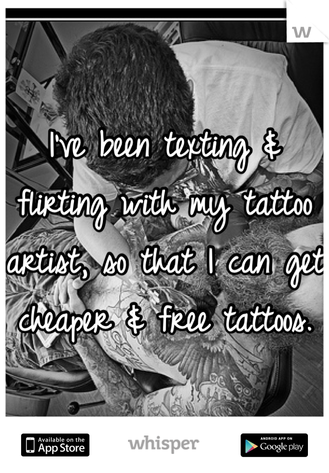 I've been texting & flirting with my tattoo artist, so that I can get cheaper & free tattoos.
