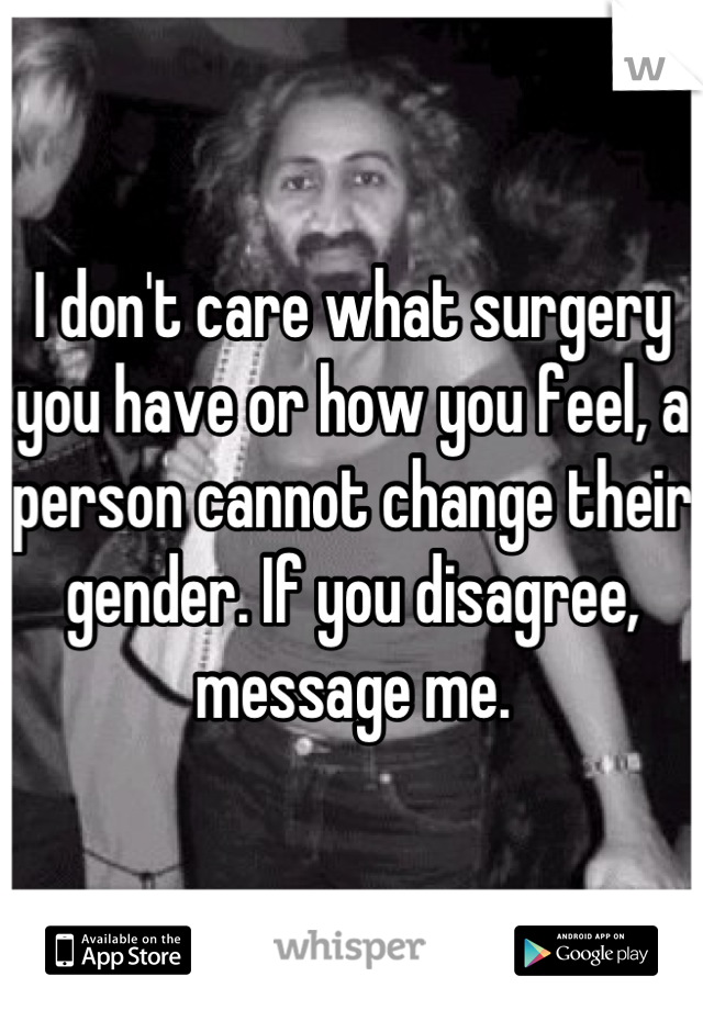 I don't care what surgery you have or how you feel, a person cannot change their gender. If you disagree, message me.