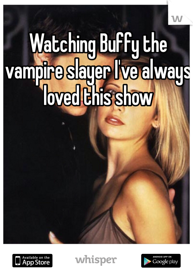 Watching Buffy the vampire slayer I've always loved this show 