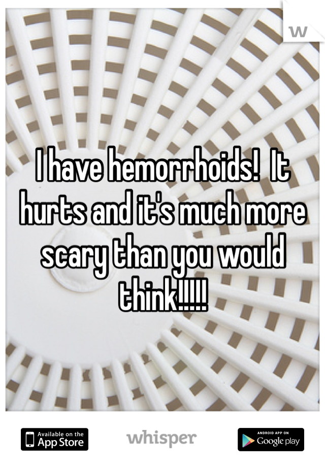 I have hemorrhoids!  It hurts and it's much more scary than you would think!!!!!