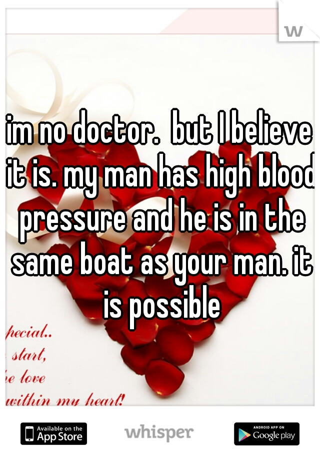 im no doctor.  but I believe it is. my man has high blood pressure and he is in the same boat as your man. it is possible