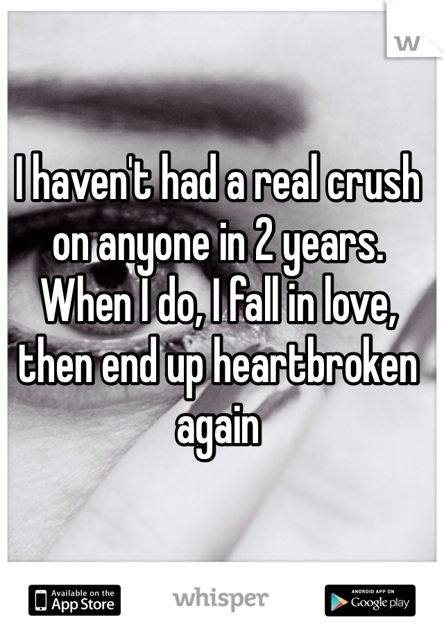 I haven't had a real crush on anyone in 2 years. When I do, I fall in love, then end up heartbroken again