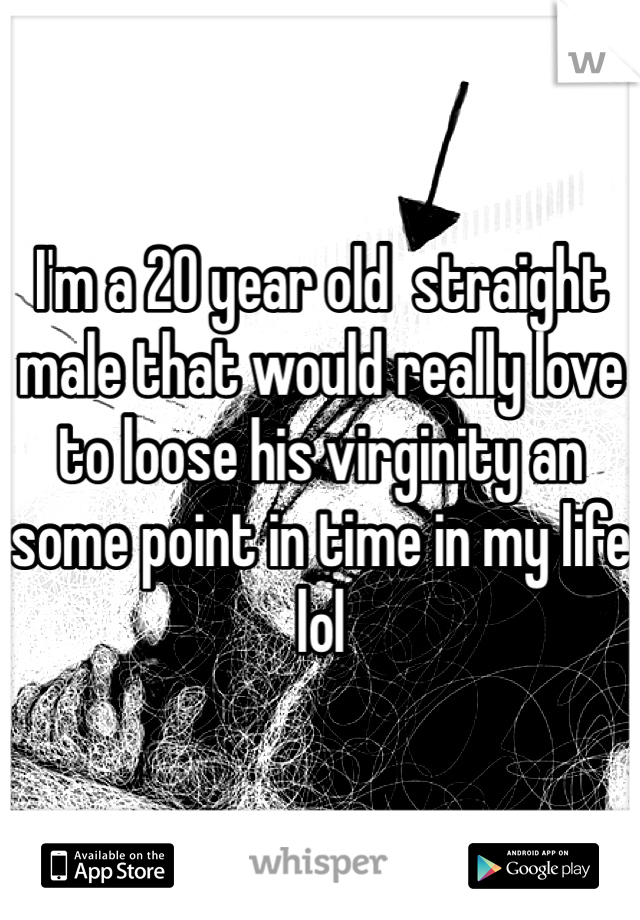 I'm a 20 year old  straight male that would really love to loose his virginity an some point in time in my life lol 