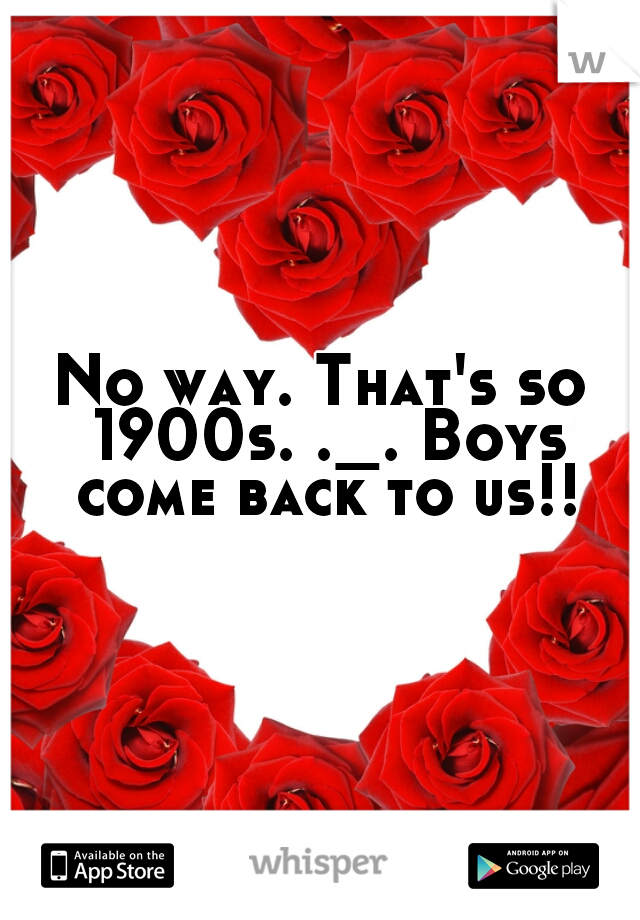 No way. That's so 1900s. ._. Boys come back to us!!