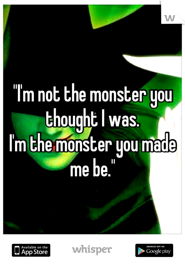 "I'm not the monster you thought I was.
I'm the monster you made me be."
