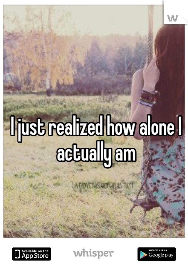 I just realized how alone I actually am