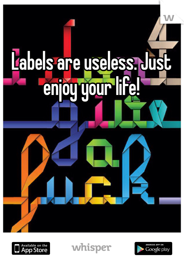 Labels are useless. Just enjoy your life! 