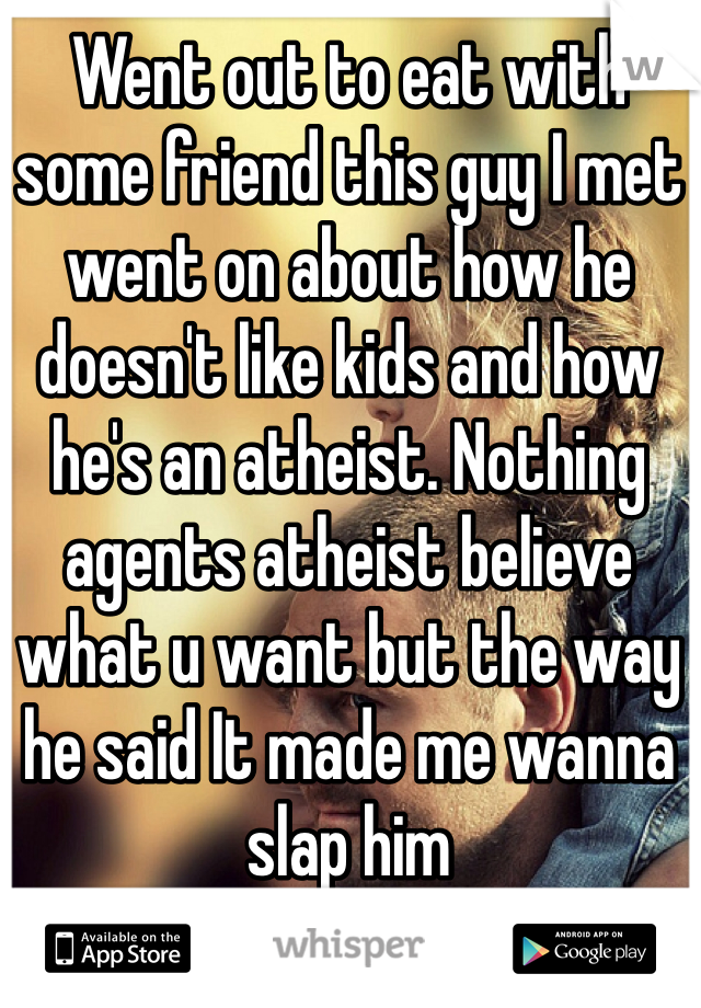 Went out to eat with some friend this guy I met went on about how he doesn't like kids and how he's an atheist. Nothing agents atheist believe what u want but the way he said It made me wanna slap him