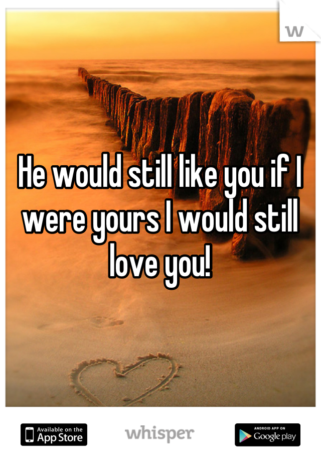 He would still like you if I were yours I would still love you!