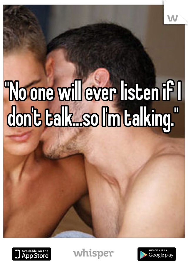 "No one will ever listen if I don't talk...so I'm talking."