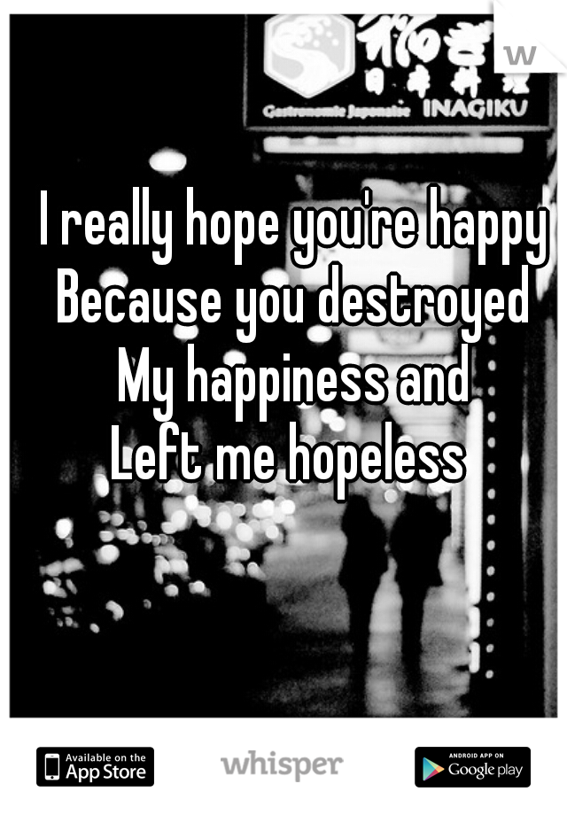 I really hope you're happy 
Because you destroyed 
My happiness and 
Left me hopeless  