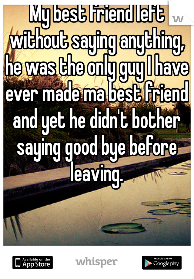 My best friend left without saying anything, he was the only guy I have ever made ma best friend and yet he didn't bother saying good bye before leaving.