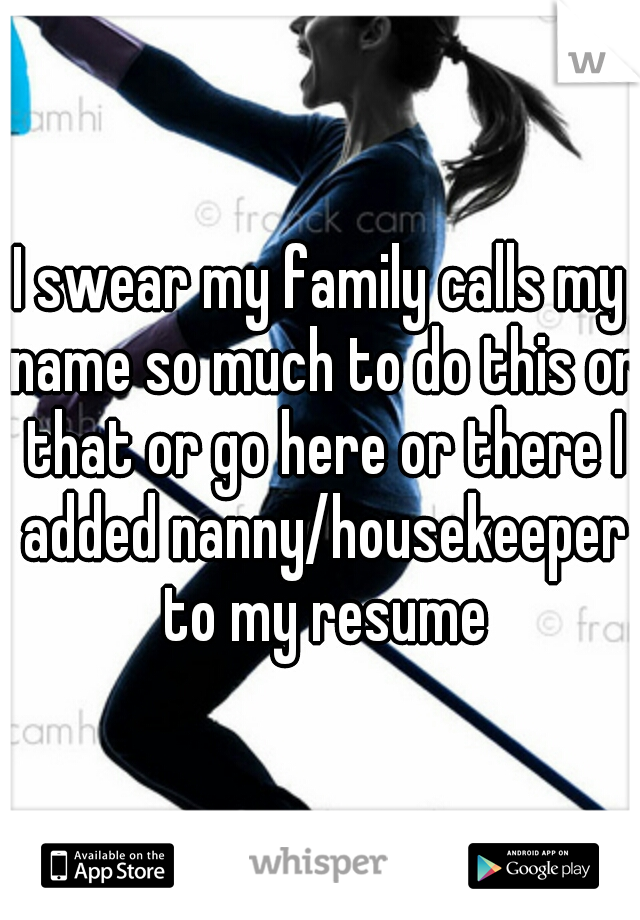 I swear my family calls my name so much to do this or that or go here or there I added nanny/housekeeper to my resume