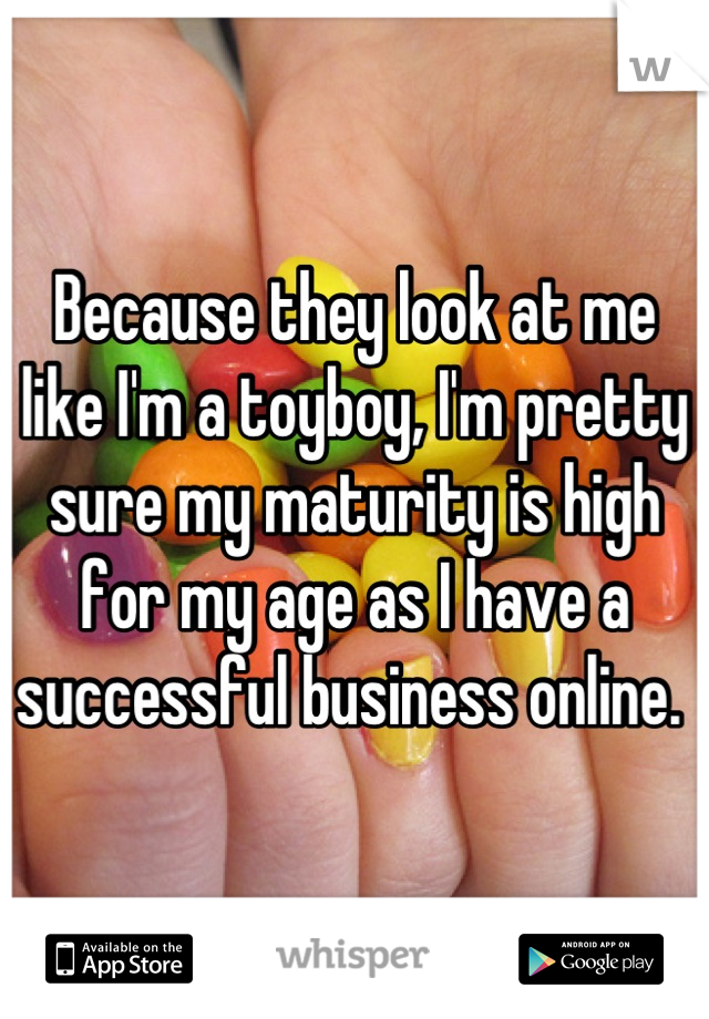 Because they look at me like I'm a toyboy, I'm pretty sure my maturity is high for my age as I have a successful business online. 