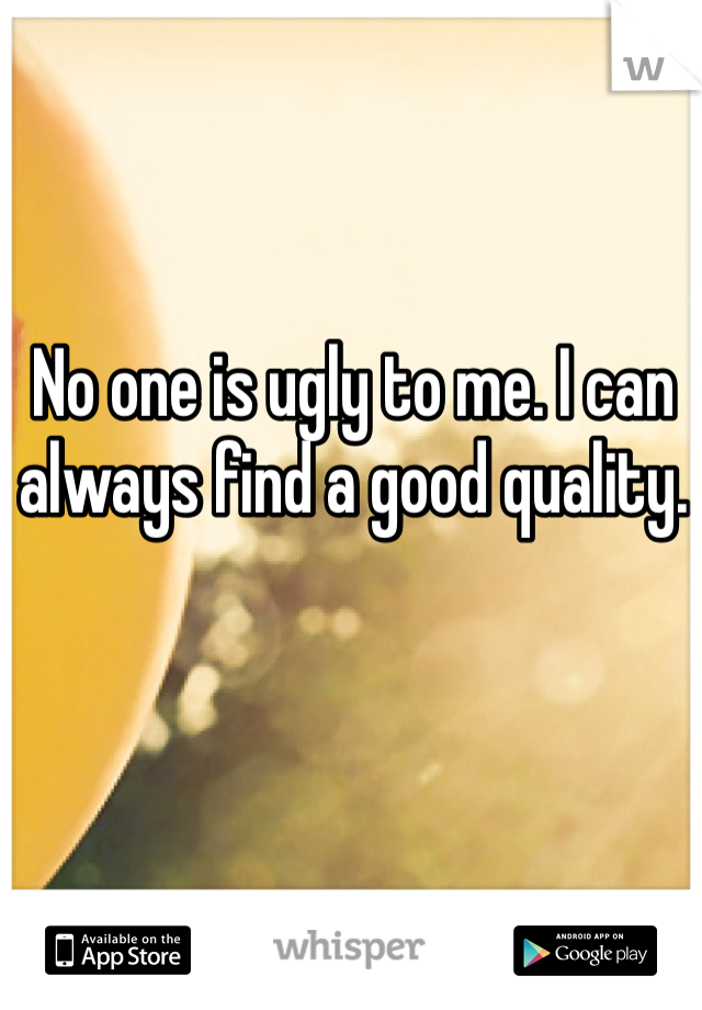 No one is ugly to me. I can always find a good quality.