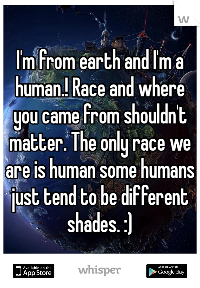 I'm from earth and I'm a human.! Race and where you came from shouldn't matter. The only race we are is human some humans just tend to be different shades. :)