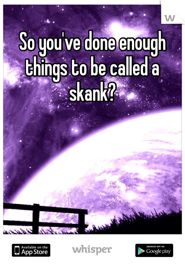 So you've done enough things to be called a skank?