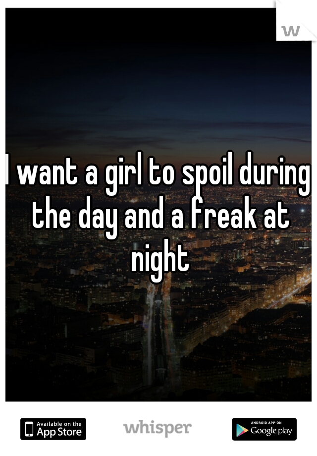 I want a girl to spoil during the day and a freak at night