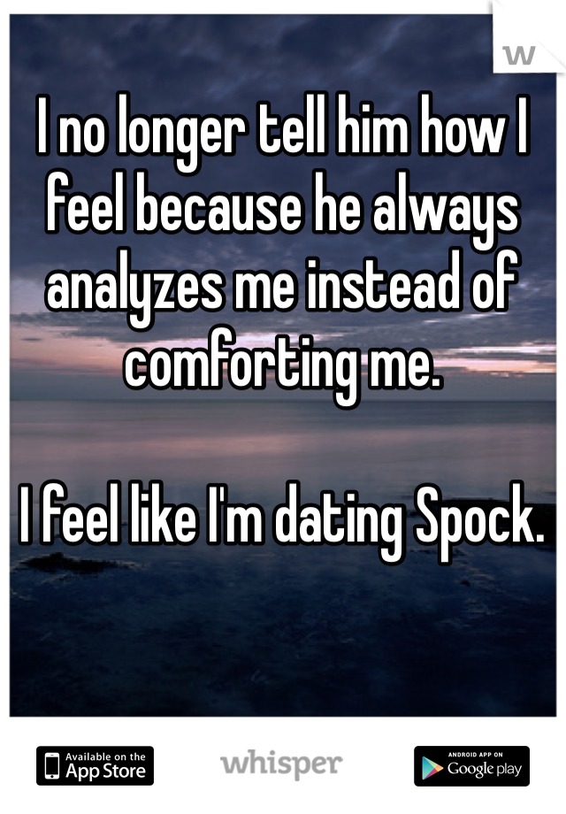 I no longer tell him how I feel because he always analyzes me instead of comforting me.  

I feel like I'm dating Spock.  