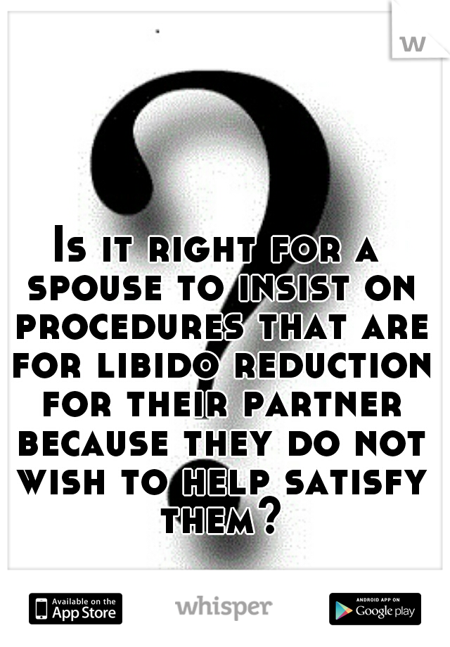 Is it right for a spouse to insist on procedures that are for libido reduction for their partner because they do not wish to help satisfy them?