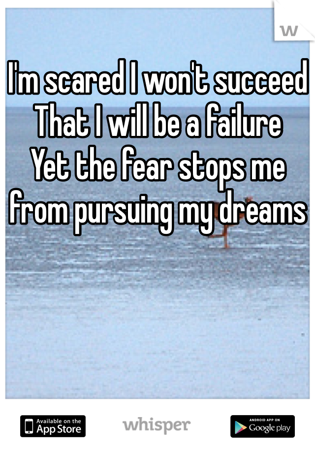 I'm scared I won't succeed 
That I will be a failure 
Yet the fear stops me from pursuing my dreams 