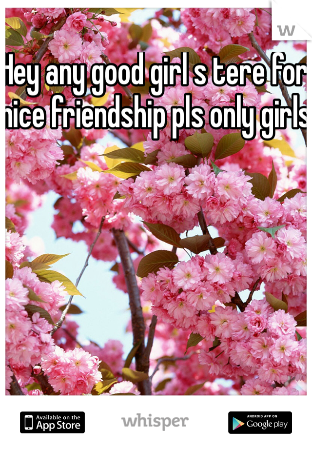 Hey any good girl s tere for nice friendship pls only girls 
