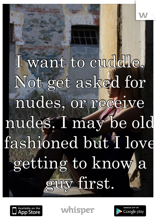 I want to cuddle. Not get asked for nudes, or receive nudes. I may be old fashioned but I love getting to know a guy first.