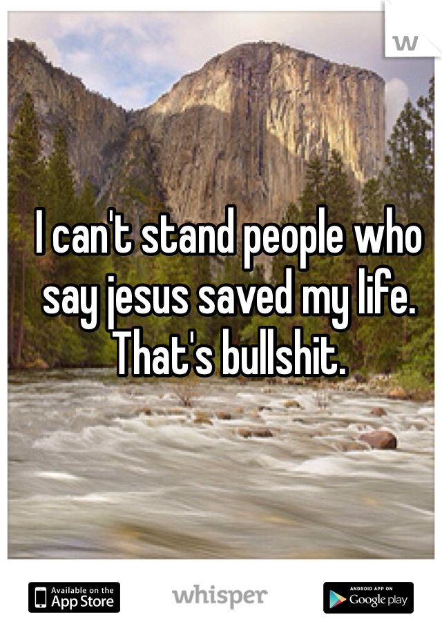 I can't stand people who say jesus saved my life. That's bullshit.