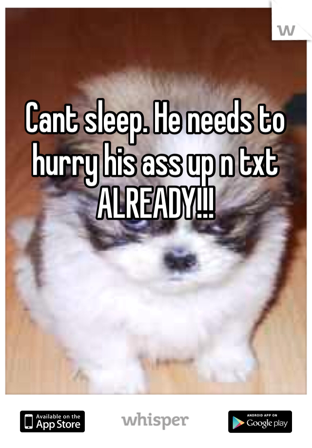 Cant sleep. He needs to hurry his ass up n txt ALREADY!!!