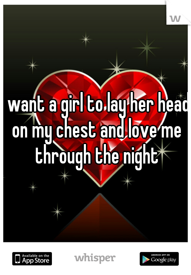 I want a girl to lay her head on my chest and love me through the night