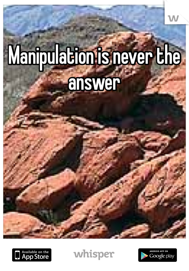 Manipulation is never the answer