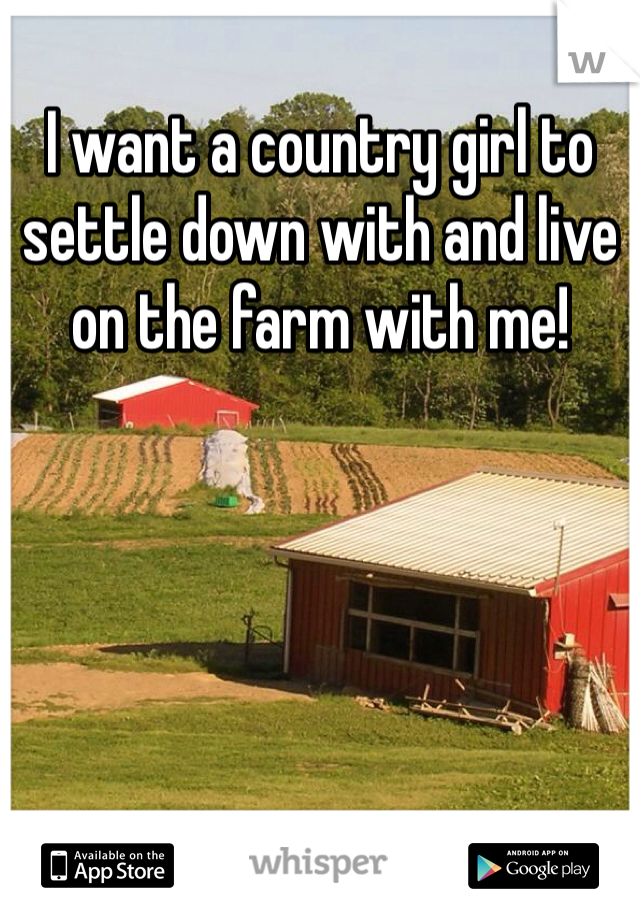I want a country girl to settle down with and live on the farm with me!
