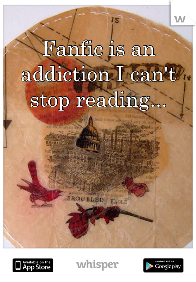 Fanfic is an addiction I can't stop reading...