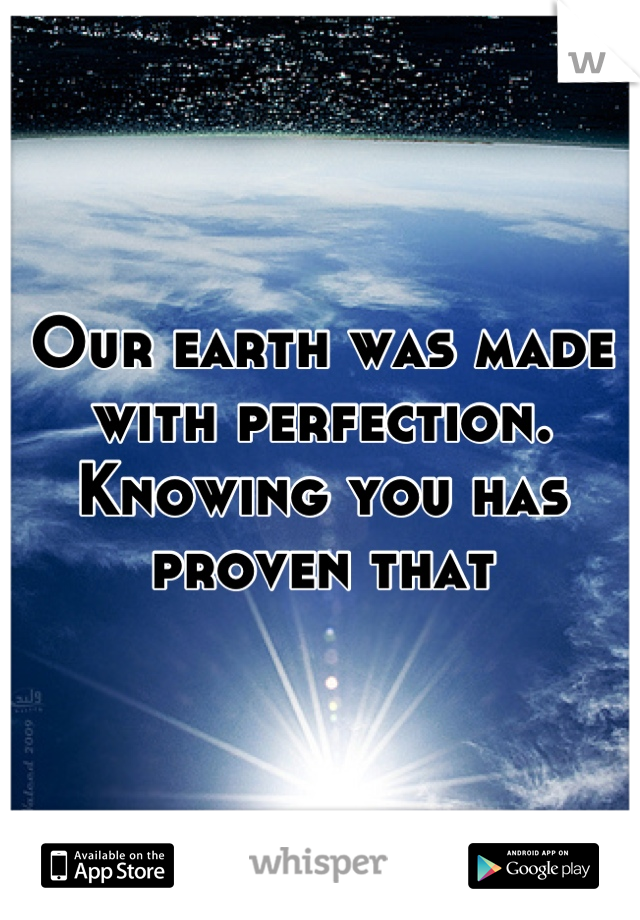 Our earth was made with perfection. Knowing you has proven that