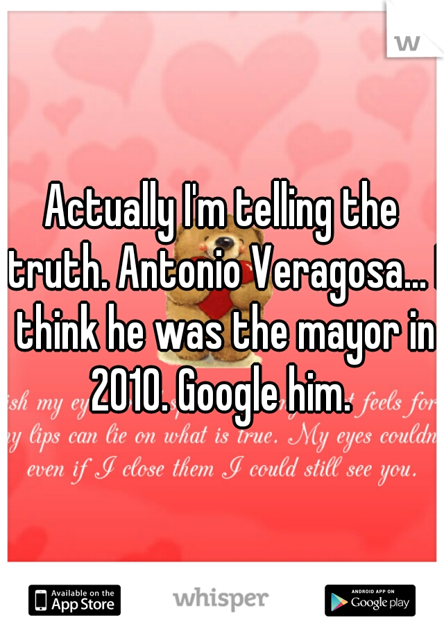 Actually I'm telling the truth. Antonio Veragosa... I think he was the mayor in 2010. Google him. 