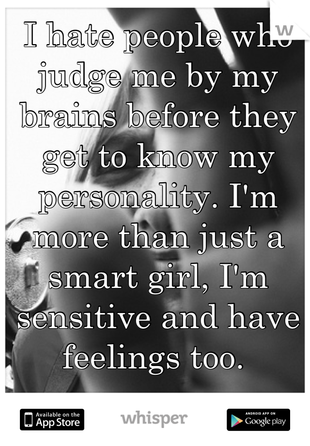 I hate people who judge me by my brains before they get to know my personality. I'm more than just a smart girl, I'm sensitive and have feelings too. 