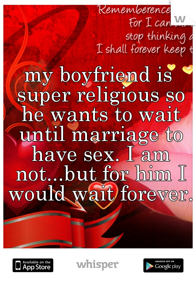 my boyfriend is super religious so he wants to wait until marriage to have sex. I am not...but for him I would wait forever.