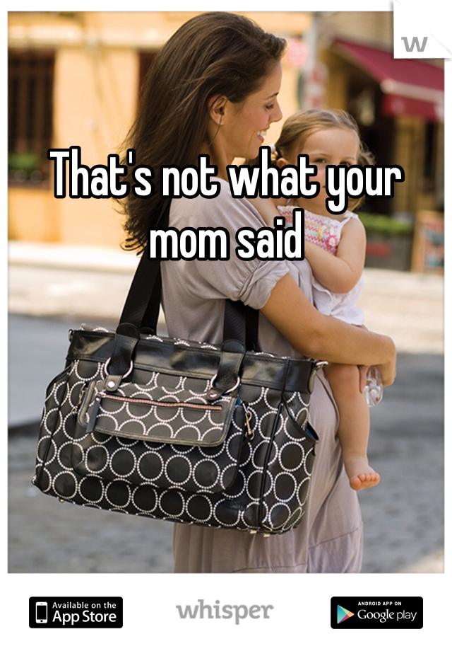 That's not what your mom said